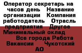 Оператор-секретарь на 5 часов день › Название организации ­ Компания-работодатель › Отрасль предприятия ­ Другое › Минимальный оклад ­ 28 000 - Все города Работа » Вакансии   . Чукотский АО